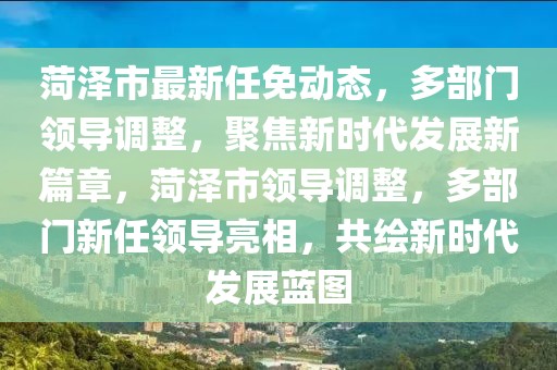 菏澤市最新任免動態(tài)，多部門領(lǐng)導(dǎo)調(diào)整，聚焦新時代發(fā)展新篇章，菏澤市領(lǐng)導(dǎo)調(diào)整，多部門新任領(lǐng)導(dǎo)亮相，共繪新時代發(fā)展藍(lán)圖