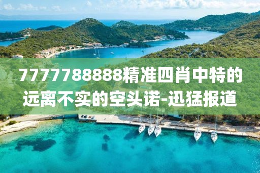 7777788888精準(zhǔn)四肖中特的遠(yuǎn)離不實(shí)的空頭諾-迅猛報道