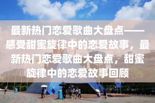 最新熱門戀愛歌曲大盤點——感受甜蜜旋律中的戀愛故事，最新熱門戀愛歌曲大盤點，甜蜜旋律中的戀愛故事回顧
