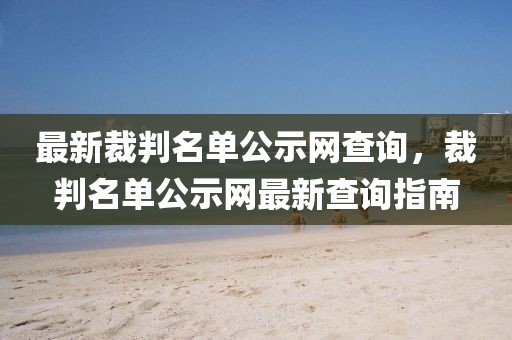 最新裁判名單公示網(wǎng)查詢，裁判名單公示網(wǎng)最新查詢指南