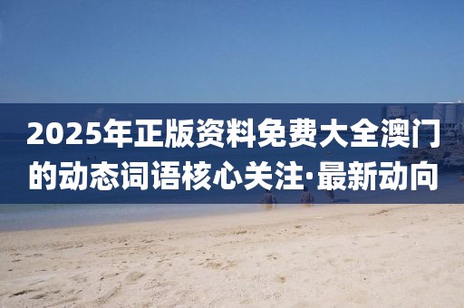 2025年正版資料免費大全澳門的動態(tài)詞語核心關注·最新動向