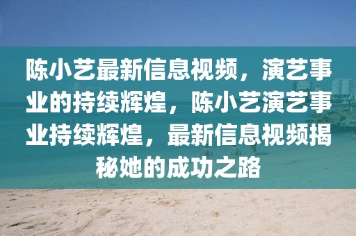 陳小藝最新信息視頻，演藝事業(yè)的持續(xù)輝煌，陳小藝演藝事業(yè)持續(xù)輝煌，最新信息視頻揭秘她的成功之路