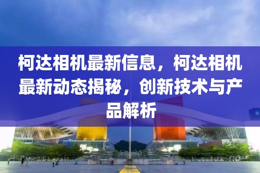 柯達(dá)相機(jī)最新信息，柯達(dá)相機(jī)最新動(dòng)態(tài)揭秘，創(chuàng)新技術(shù)與產(chǎn)品解析