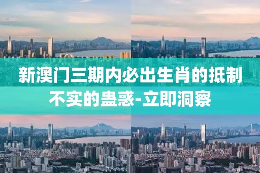新澳門三期內(nèi)必出生肖的抵制不實的蠱惑-立即洞察