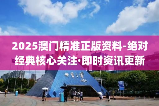 2025澳門精準(zhǔn)正版資料-絕對經(jīng)典核心關(guān)注·即時資訊更新