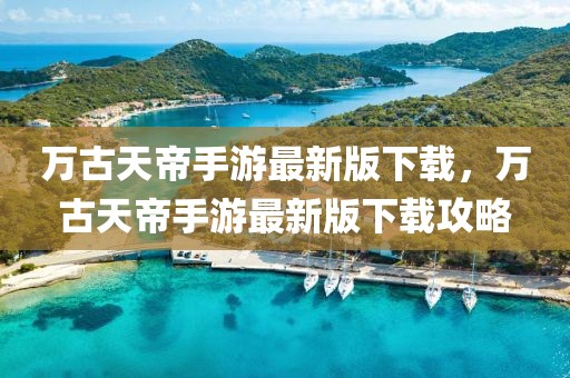 萬古天帝手游最新版下載，萬古天帝手游最新版下載攻略