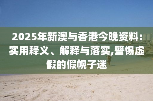 2025年新澳與香港今晚資料:實(shí)用釋義、解釋與落實(shí),警惕虛假的假幌子迷