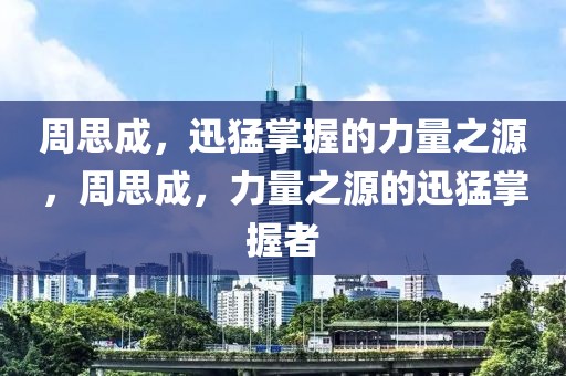 周思成，迅猛掌握的力量之源，周思成，力量之源的迅猛掌握者