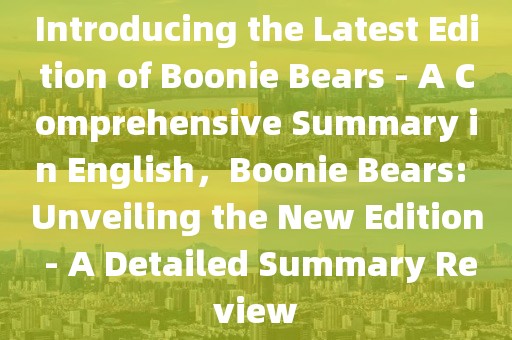 Introducing the Latest Edition of Boonie Bears - A Comprehensive Summary in English，Boonie Bears: Unveiling the New Edition - A Detailed Summary Review