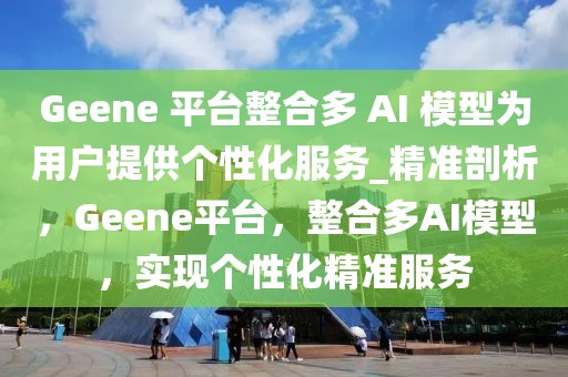 Geene 平臺整合多 AI 模型為用戶提供個性化服務_精準剖析，Geene平臺，整合多AI模型，實現(xiàn)個性化精準服務
