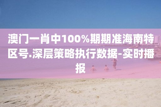 澳門一肖中100%期期準(zhǔn)海南特區(qū)號.深層策略執(zhí)行數(shù)據(jù)-實(shí)時(shí)播報(bào)