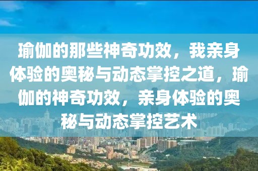 瑜伽的那些神奇功效，我親身體驗(yàn)的奧秘與動(dòng)態(tài)掌控之道，瑜伽的神奇功效，親身體驗(yàn)的奧秘與動(dòng)態(tài)掌控藝術(shù)