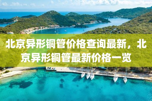 北京異形銅管價(jià)格查詢最新，北京異形銅管最新價(jià)格一覽
