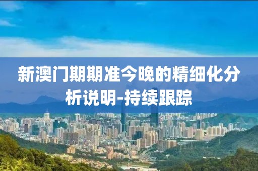 新澳門期期準(zhǔn)今晚的精細(xì)化分析說明-持續(xù)跟蹤
