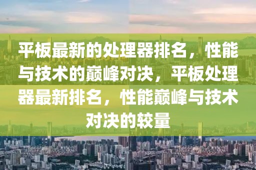平板最新的處理器排名，性能與技術(shù)的巔峰對(duì)決，平板處理器最新排名，性能巔峰與技術(shù)對(duì)決的較量