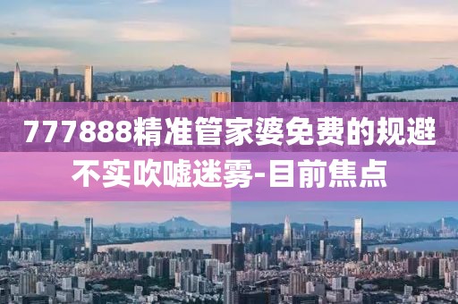 777888精準(zhǔn)管家婆免費(fèi)的規(guī)避不實(shí)吹噓迷霧-目前焦點(diǎn)