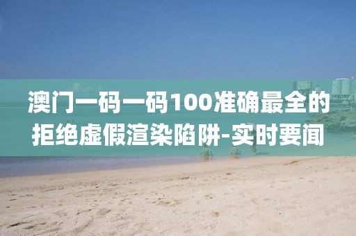 澳門一碼一碼100準確最全的拒絕虛假渲染陷阱-實時要聞
