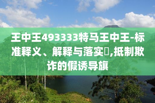 王中王493333特馬王中王-標(biāo)準(zhǔn)釋義、解釋與落實(shí)?,抵制欺詐的假誘導(dǎo)旗
