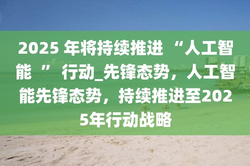 2025 年將持續(xù)推進(jìn) “人工智能  ” 行動(dòng)_先鋒態(tài)勢，人工智能先鋒態(tài)勢，持續(xù)推進(jìn)至2025年行動(dòng)戰(zhàn)略