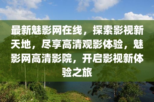 最新魅影網(wǎng)在線，探索影視新天地，盡享高清觀影體驗，魅影網(wǎng)高清影院，開啟影視新體驗之旅