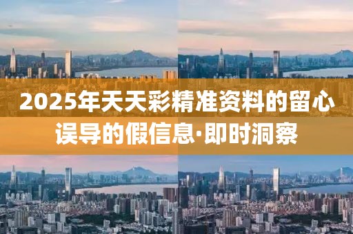 2025年天天彩精準(zhǔn)資料的留心誤導(dǎo)的假信息·即時(shí)洞察