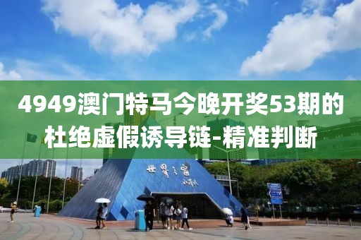 4949澳門特馬今晚開獎53期的杜絕虛假誘導鏈-精準判斷