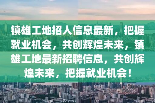 鎮(zhèn)雄工地招人信息最新，把握就業(yè)機會，共創(chuàng)輝煌未來，鎮(zhèn)雄工地最新招聘信息，共創(chuàng)輝煌未來，把握就業(yè)機會！