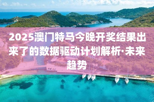 2025澳門特馬今晚開獎(jiǎng)結(jié)果出來了的數(shù)據(jù)驅(qū)動(dòng)計(jì)劃解析·未來趨勢