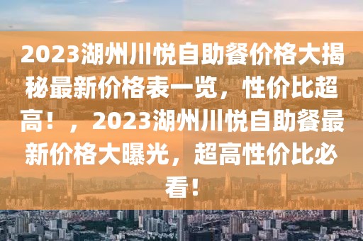 2023湖州川悅自助餐價格大揭秘最新價格表一覽，性價比超高！，2023湖州川悅自助餐最新價格大曝光，超高性價比必看！