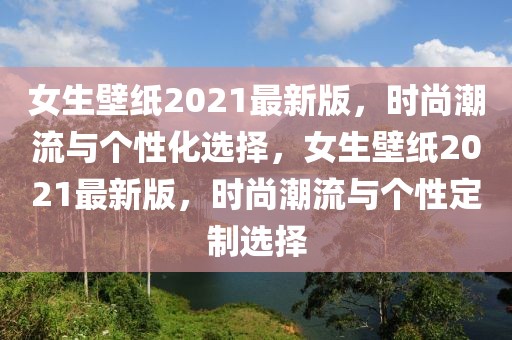女生壁紙2021最新版，時尚潮流與個性化選擇，女生壁紙2021最新版，時尚潮流與個性定制選擇
