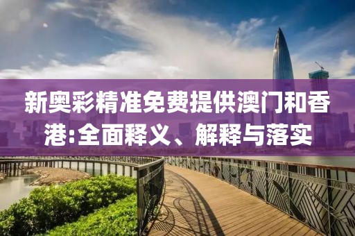 新奧彩精準(zhǔn)免費(fèi)提供澳門和香港:全面釋義、解釋與落實(shí)