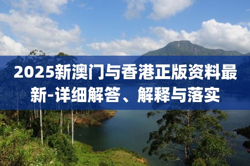 2025新澳門與香港正版資料最新-詳細(xì)解答、解釋與落實(shí)