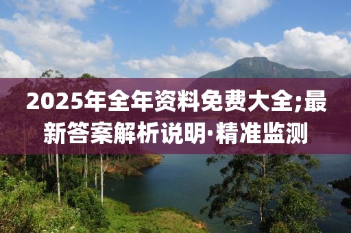 2025年全年資料免費大全;最新答案解析說明·精準監(jiān)測