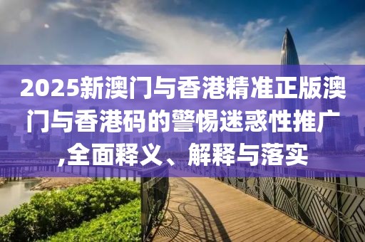2025新澳門與香港精準(zhǔn)正版澳門與香港碼的警惕迷惑性推廣,全面釋義、解釋與落實(shí)