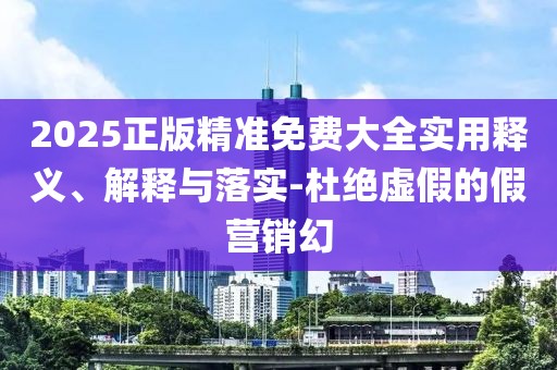 2025正版精準(zhǔn)免費(fèi)大全實(shí)用釋義、解釋與落實(shí)-杜絕虛假的假營銷幻
