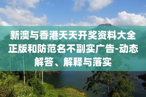 新澳與香港天天開獎資料大全正版和防范名不副實廣告-動態(tài)解答、解釋與落實
