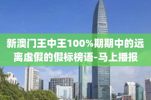 新澳門王中王100%期期中的遠(yuǎn)離虛假的假標(biāo)榜語(yǔ)-馬上播報(bào)