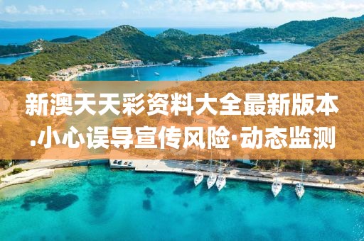 新澳天天彩資料大全最新版本.小心誤導(dǎo)宣傳風(fēng)險·動態(tài)監(jiān)測