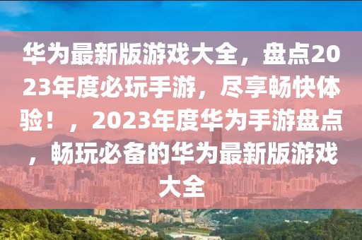 華為最新版游戲大全，盤(pán)點(diǎn)2023年度必玩手游，盡享暢快體驗(yàn)！，2023年度華為手游盤(pán)點(diǎn)，暢玩必備的華為最新版游戲大全