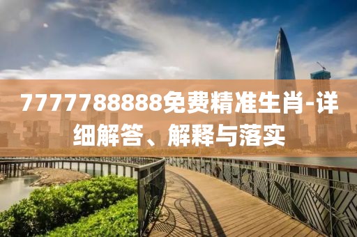 7777788888免費(fèi)精準(zhǔn)生肖-詳細(xì)解答、解釋與落實(shí)