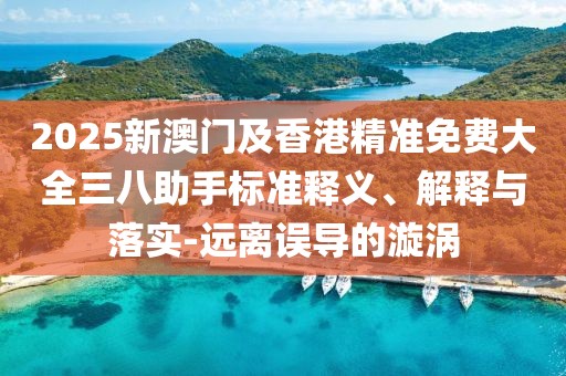 2025新澳門及香港精準(zhǔn)免費(fèi)大全三八助手標(biāo)準(zhǔn)釋義、解釋與落實(shí)-遠(yuǎn)離誤導(dǎo)的漩渦