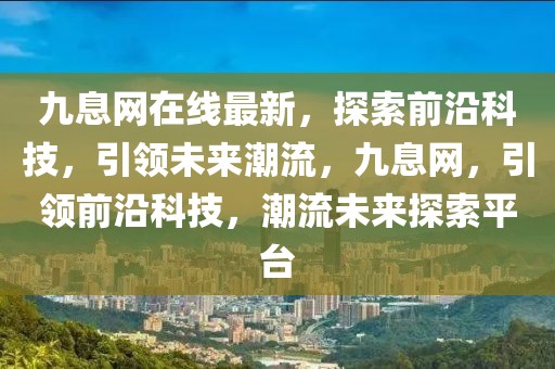 九息網在線最新，探索前沿科技，引領未來潮流，九息網，引領前沿科技，潮流未來探索平臺