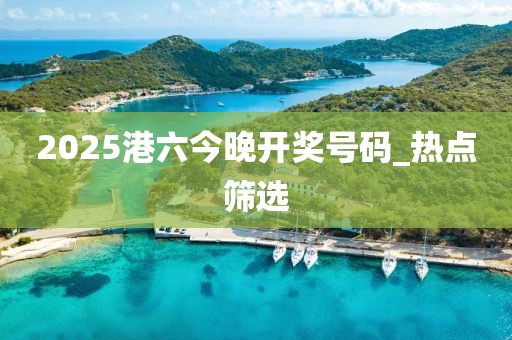 2025港六今晚開獎(jiǎng)號(hào)碼_熱點(diǎn)篩選