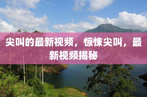 尖叫的最新視頻，驚悚尖叫，最新視頻揭秘