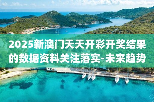 2025新澳門天天開彩開獎結果的數據資料關注落實-未來趨勢