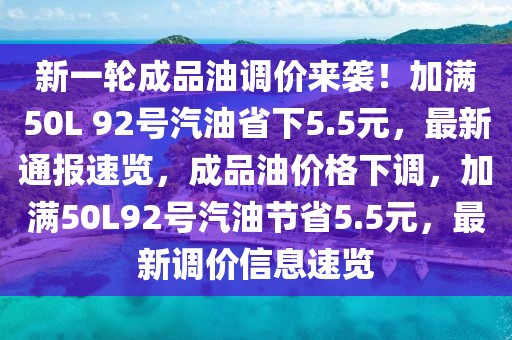 新一輪成品油調(diào)價來襲！加滿50L 92號汽油省下5.5元，最新通報速覽，成品油價格下調(diào)，加滿50L92號汽油節(jié)省5.5元，最新調(diào)價信息速覽