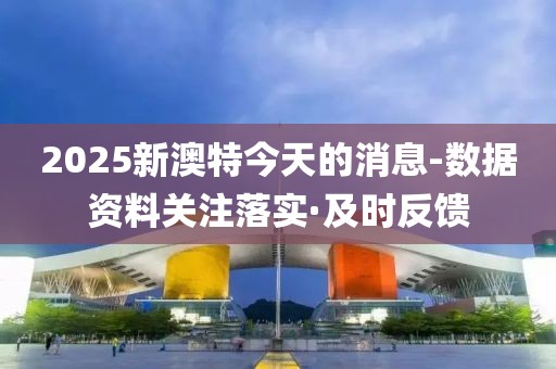 2025新澳特今天的消息-數(shù)據(jù)資料關(guān)注落實(shí)·及時(shí)反饋