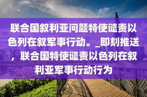 聯(lián)合國敘利亞問題特使譴責(zé)以色列在敘軍事行動(dòng)。_即刻推送，聯(lián)合國特使譴責(zé)以色列在敘利亞軍事行動(dòng)行為