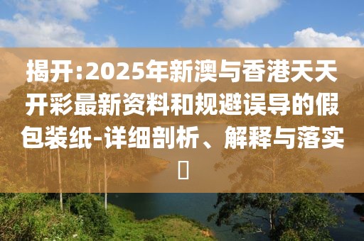 揭開:2025年新澳與香港天天開彩最新資料和規(guī)避誤導(dǎo)的假包裝紙-詳細剖析、解釋與落實?