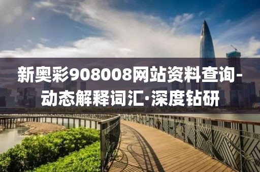 新奧彩908008網(wǎng)站資料查詢-動(dòng)態(tài)解釋詞匯·深度鉆研